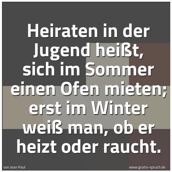 Quadratisches Spruchbild: Heiraten in der Jugend heißt, sich im Sommer einen Ofen mieten; erst im Winter weiß man, o …