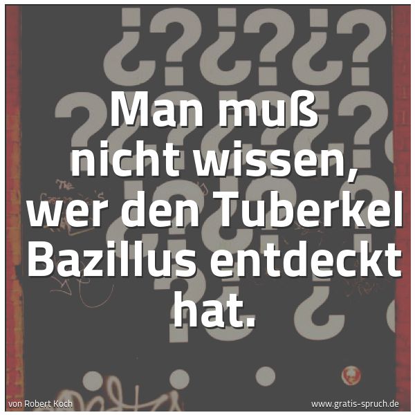 Quadratisches Spruchbild: Man muß nicht wissen, wer den Tuberkel Bazillus entdeckt hat.