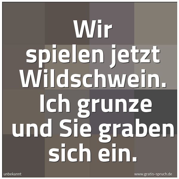 Quadratisches Spruchbild: Wir spielen jetzt Wildschwein.  Ich grunze und Sie graben sich ein.