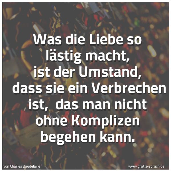 Quadratisches Spruchbild: Was die Liebe so lästig macht, ist der Umstand,  dass sie ein Verbrechen ist,  das man nic …