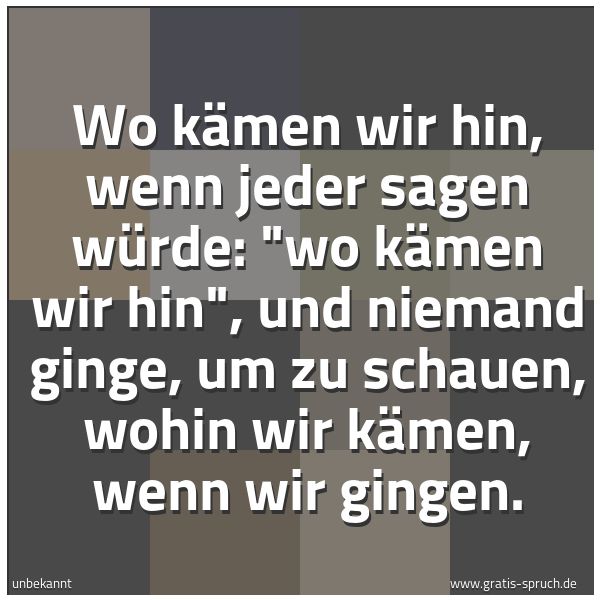 Quadratisches Spruchbild: Wo kämen wir hin, wenn jeder sagen würde: "wo kämen wir hin", und niemand ginge, um zu sch …