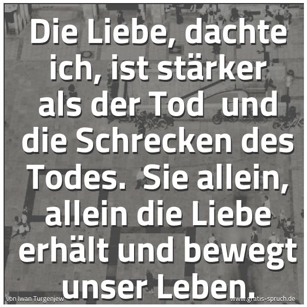 Quadratisches Spruchbild: Die Liebe, dachte ich, ist stärker als der Tod  und die Schrecken des Todes.  Sie allein,  …