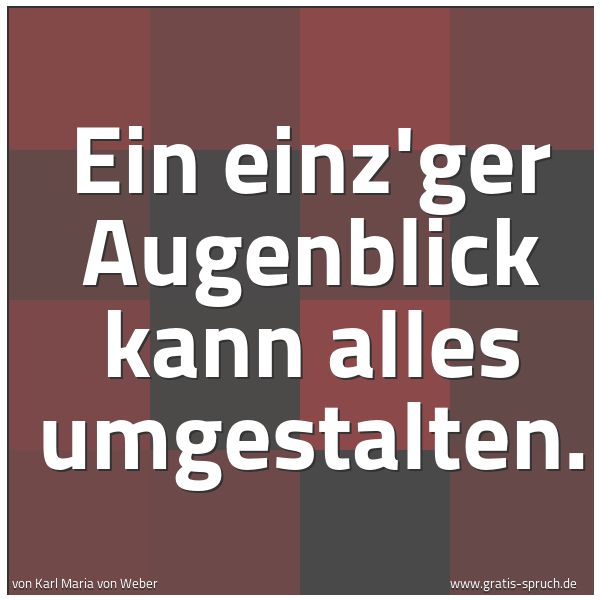 Quadratisches Spruchbild: Ein einz'ger Augenblick kann alles umgestalten.