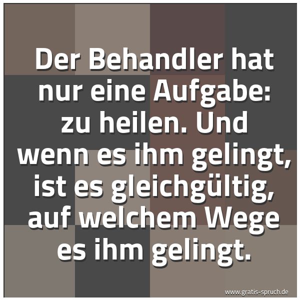 Quadratisches Spruchbild: Der Behandler hat nur eine Aufgabe: zu heilen. Und wenn es ihm gelingt, ist es gleichgülti …