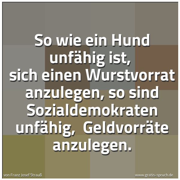 Quadratisches Spruchbild: So wie ein Hund unfähig ist,  sich einen Wurstvorrat anzulegen, so sind Sozialdemokraten u …