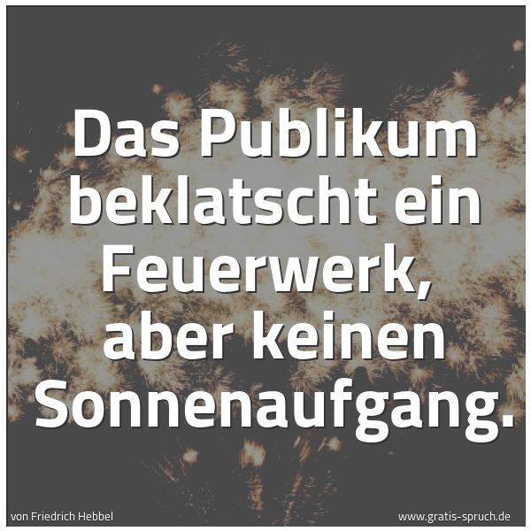 Quadratisches Spruchbild: Das Publikum beklatscht ein Feuerwerk,  aber keinen Sonnenaufgang.